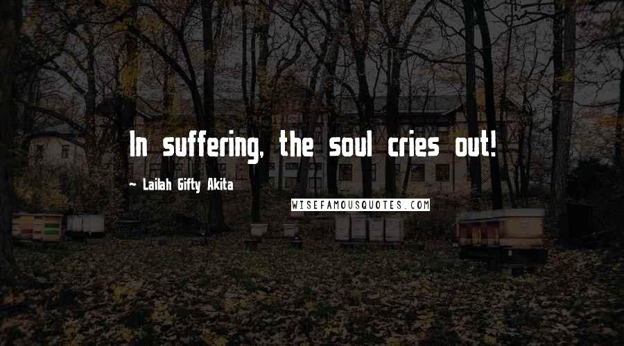 Lailah Gifty Akita Quotes: In suffering, the soul cries out!