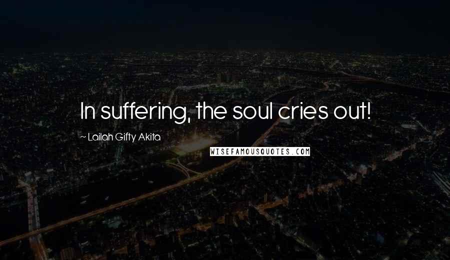 Lailah Gifty Akita Quotes: In suffering, the soul cries out!