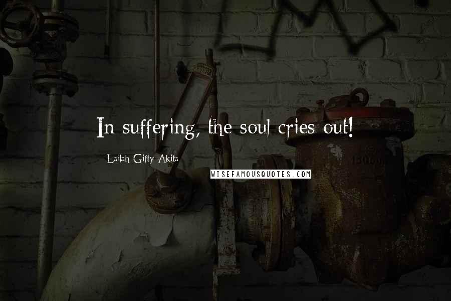 Lailah Gifty Akita Quotes: In suffering, the soul cries out!
