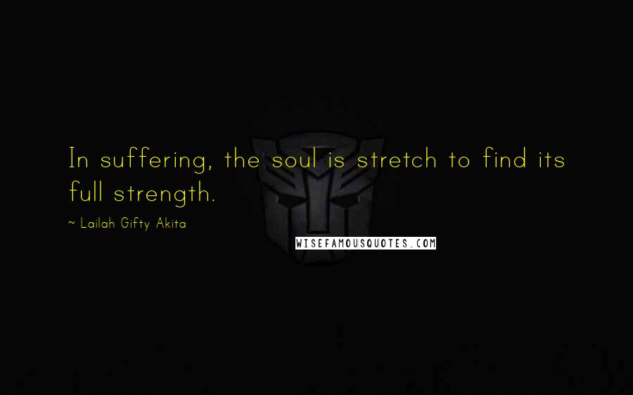 Lailah Gifty Akita Quotes: In suffering, the soul is stretch to find its full strength.