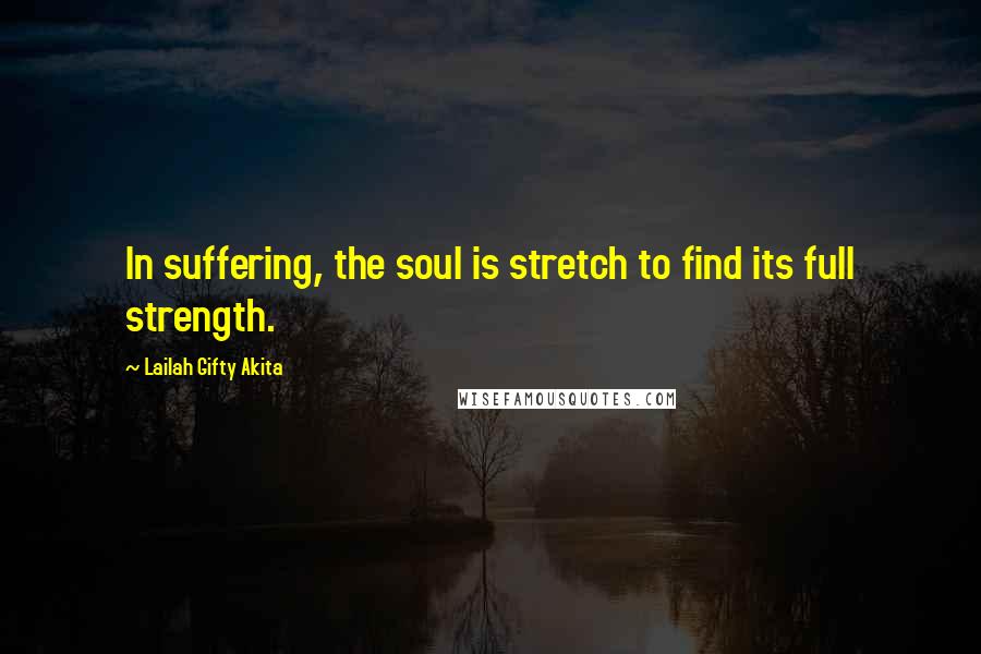 Lailah Gifty Akita Quotes: In suffering, the soul is stretch to find its full strength.