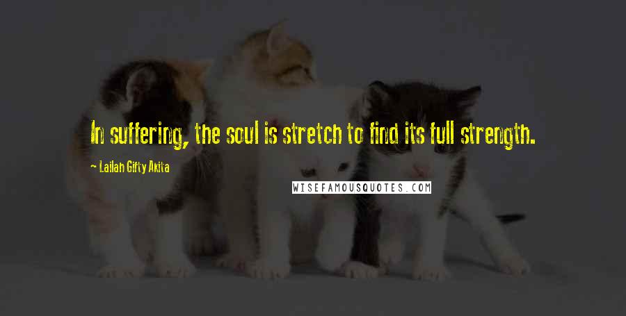 Lailah Gifty Akita Quotes: In suffering, the soul is stretch to find its full strength.