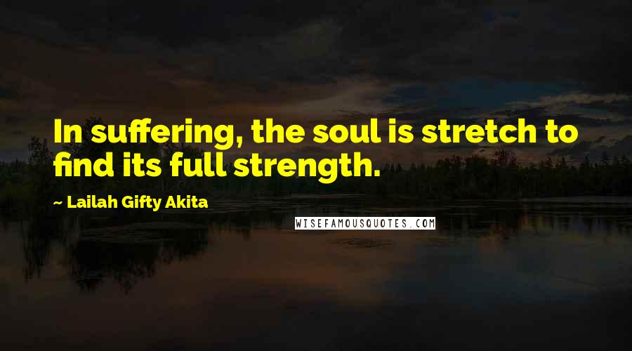 Lailah Gifty Akita Quotes: In suffering, the soul is stretch to find its full strength.
