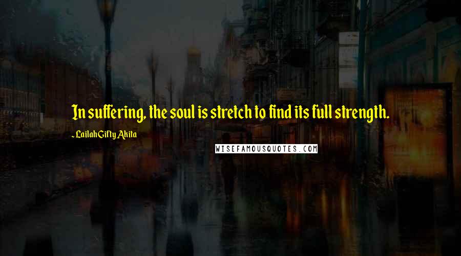 Lailah Gifty Akita Quotes: In suffering, the soul is stretch to find its full strength.