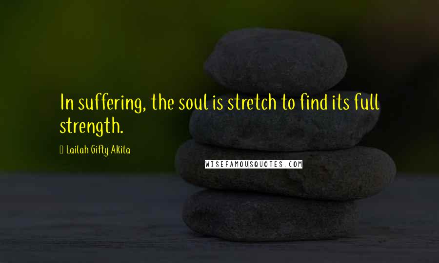 Lailah Gifty Akita Quotes: In suffering, the soul is stretch to find its full strength.