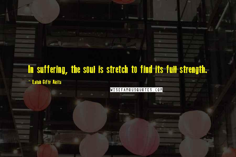 Lailah Gifty Akita Quotes: In suffering, the soul is stretch to find its full strength.