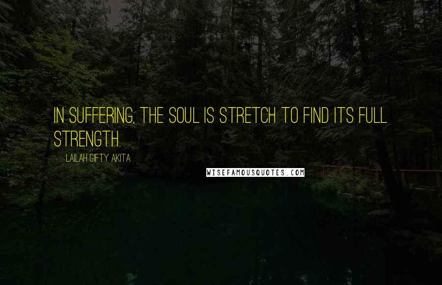 Lailah Gifty Akita Quotes: In suffering, the soul is stretch to find its full strength.