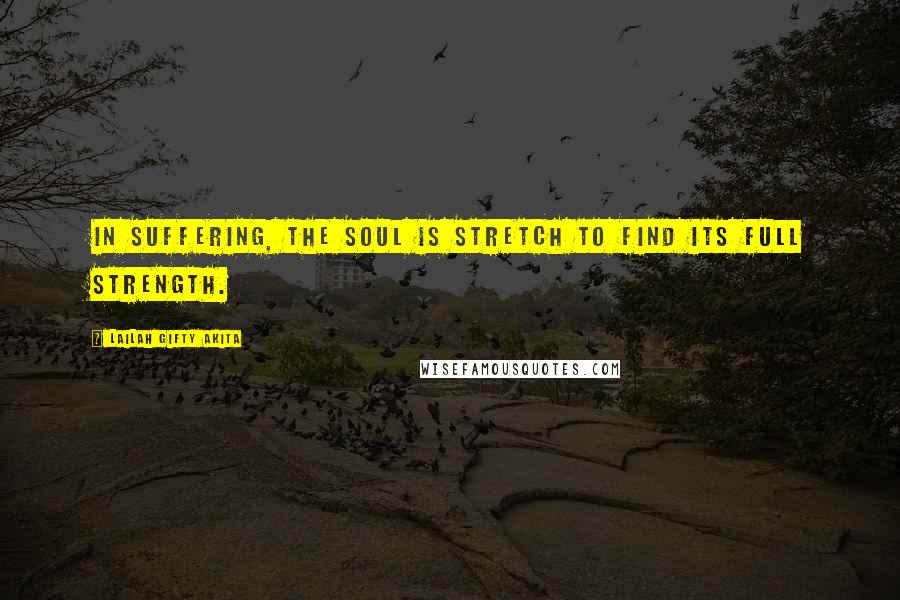Lailah Gifty Akita Quotes: In suffering, the soul is stretch to find its full strength.