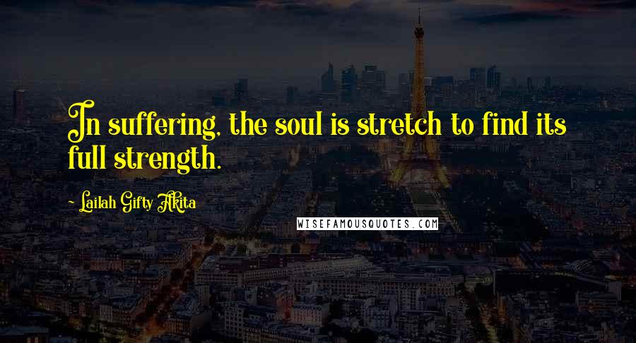 Lailah Gifty Akita Quotes: In suffering, the soul is stretch to find its full strength.