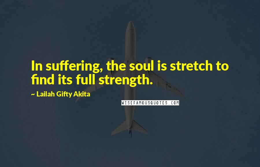 Lailah Gifty Akita Quotes: In suffering, the soul is stretch to find its full strength.