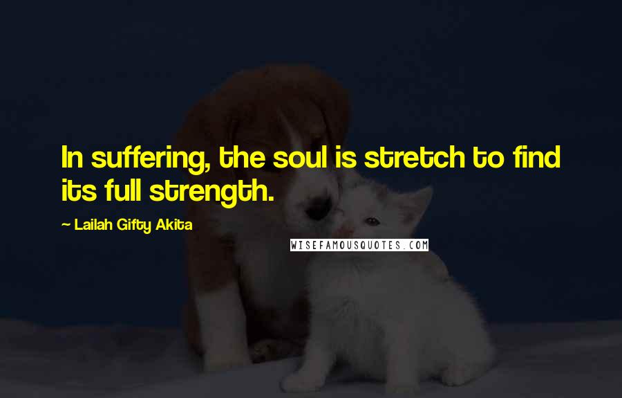 Lailah Gifty Akita Quotes: In suffering, the soul is stretch to find its full strength.