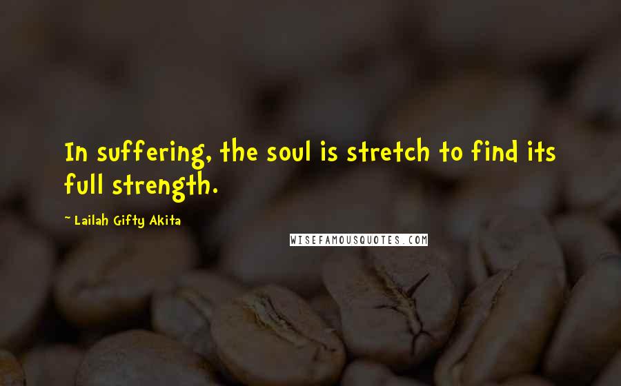 Lailah Gifty Akita Quotes: In suffering, the soul is stretch to find its full strength.