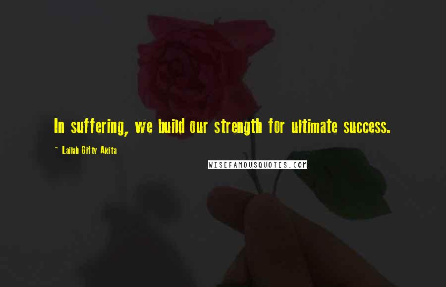Lailah Gifty Akita Quotes: In suffering, we build our strength for ultimate success.