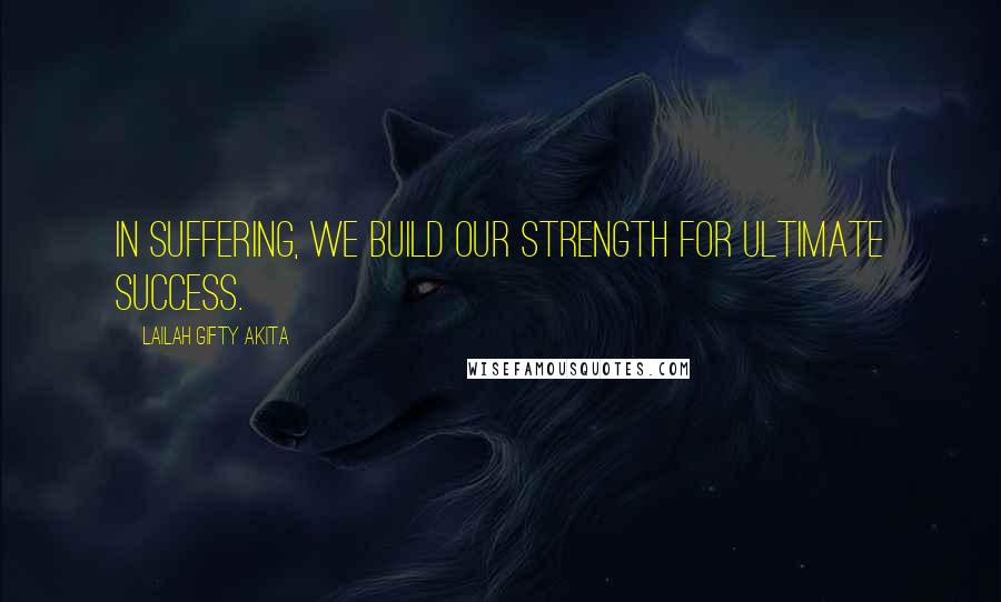 Lailah Gifty Akita Quotes: In suffering, we build our strength for ultimate success.