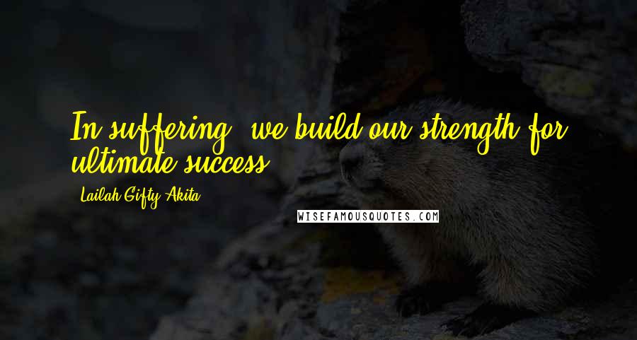Lailah Gifty Akita Quotes: In suffering, we build our strength for ultimate success.