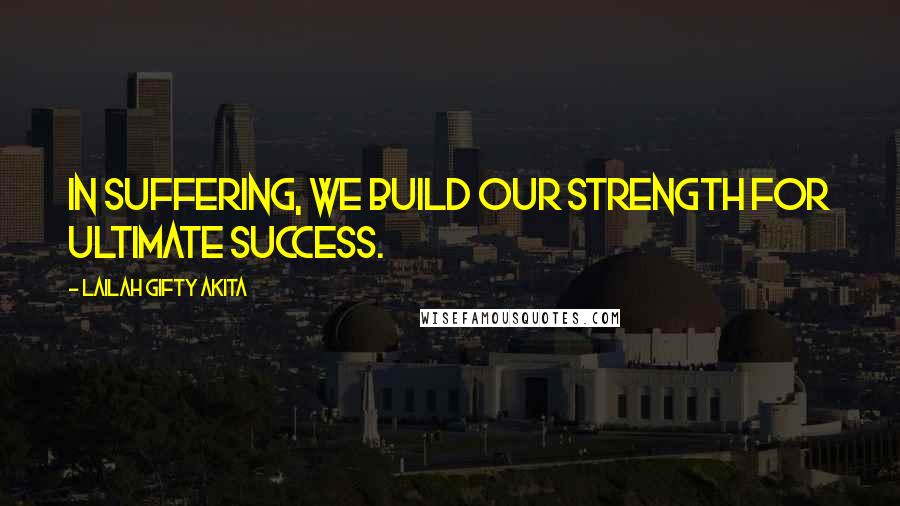 Lailah Gifty Akita Quotes: In suffering, we build our strength for ultimate success.