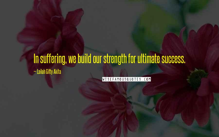 Lailah Gifty Akita Quotes: In suffering, we build our strength for ultimate success.