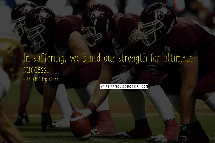 Lailah Gifty Akita Quotes: In suffering, we build our strength for ultimate success.