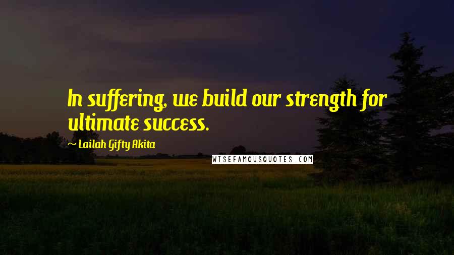 Lailah Gifty Akita Quotes: In suffering, we build our strength for ultimate success.