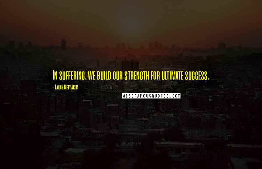 Lailah Gifty Akita Quotes: In suffering, we build our strength for ultimate success.