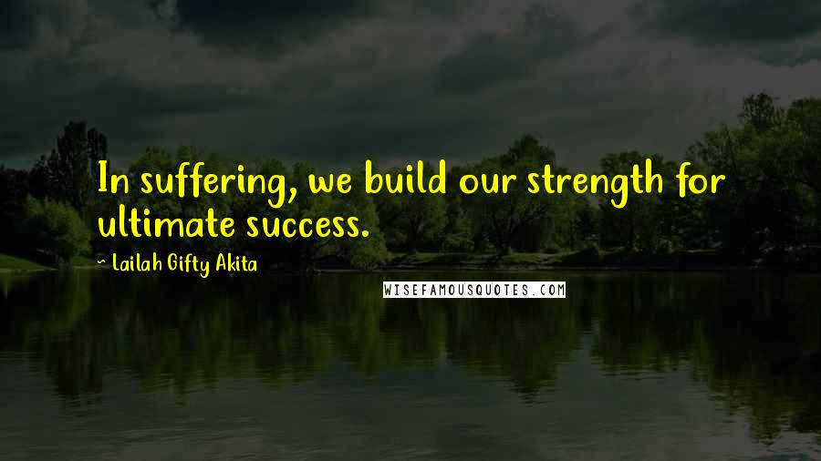 Lailah Gifty Akita Quotes: In suffering, we build our strength for ultimate success.
