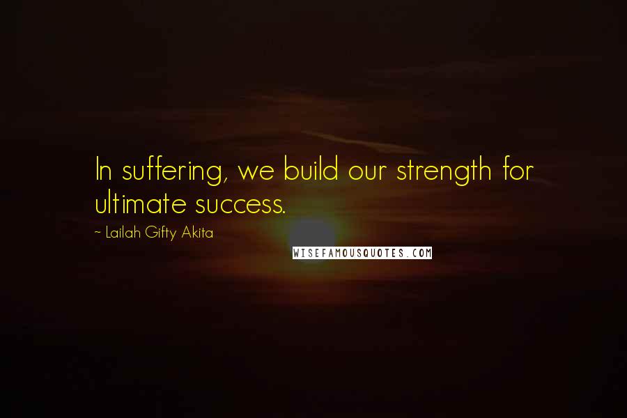 Lailah Gifty Akita Quotes: In suffering, we build our strength for ultimate success.