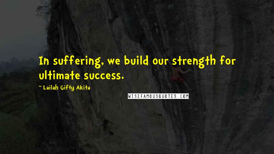 Lailah Gifty Akita Quotes: In suffering, we build our strength for ultimate success.