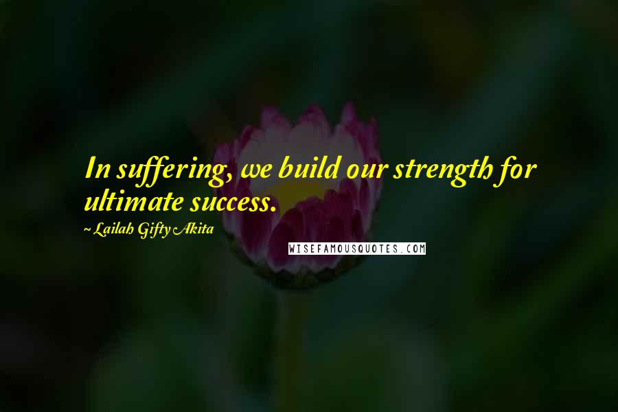 Lailah Gifty Akita Quotes: In suffering, we build our strength for ultimate success.