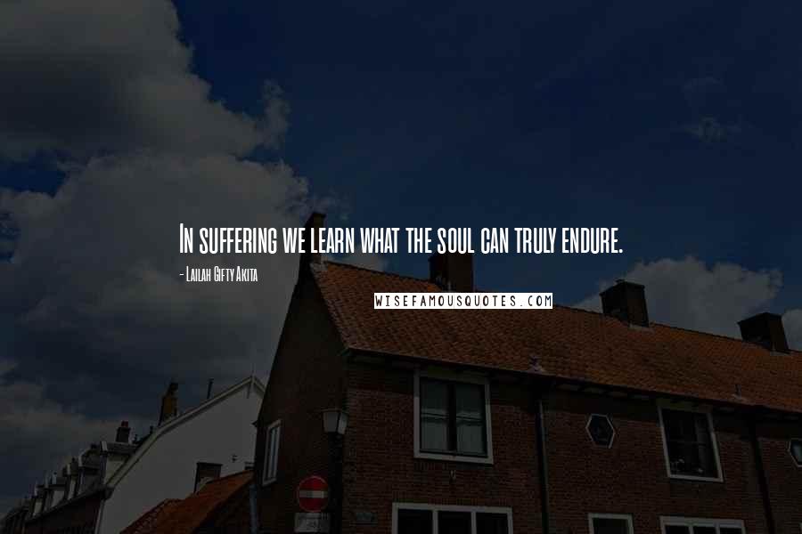 Lailah Gifty Akita Quotes: In suffering we learn what the soul can truly endure.