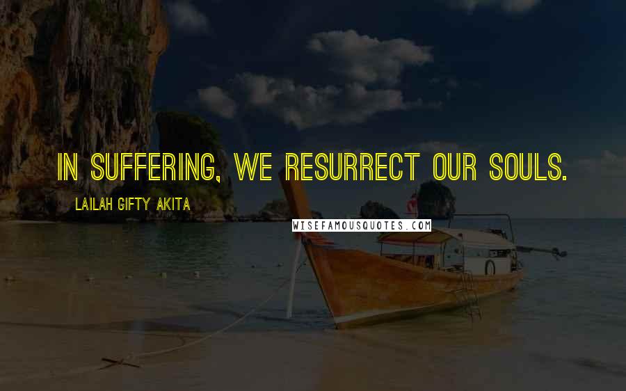 Lailah Gifty Akita Quotes: In suffering, we resurrect our souls.