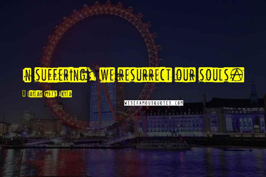 Lailah Gifty Akita Quotes: In suffering, we resurrect our souls.
