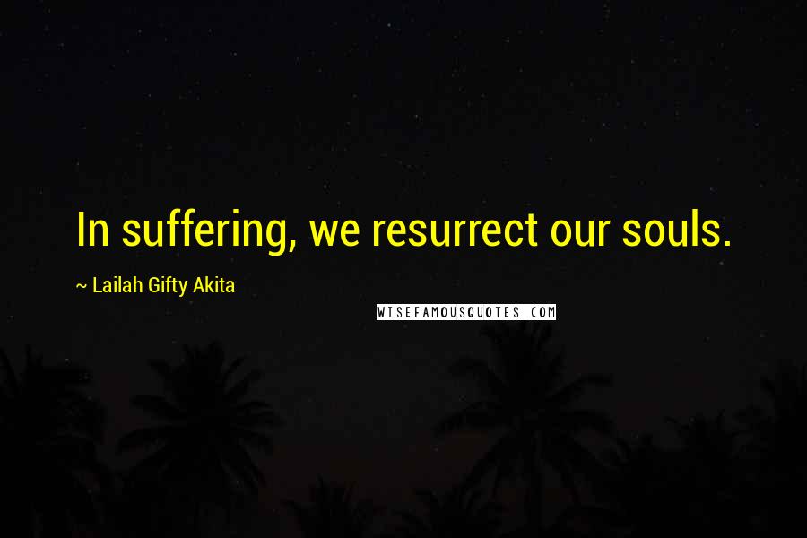 Lailah Gifty Akita Quotes: In suffering, we resurrect our souls.