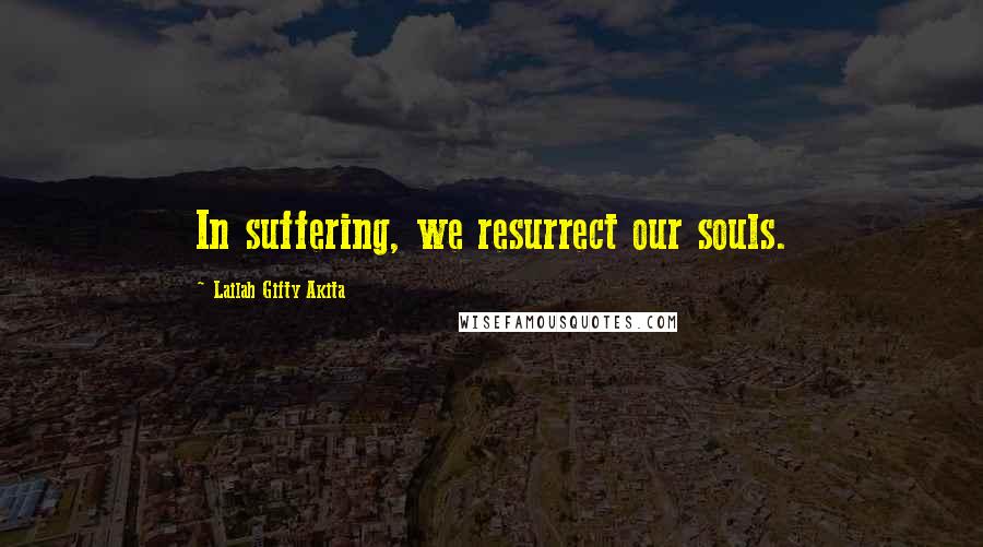 Lailah Gifty Akita Quotes: In suffering, we resurrect our souls.