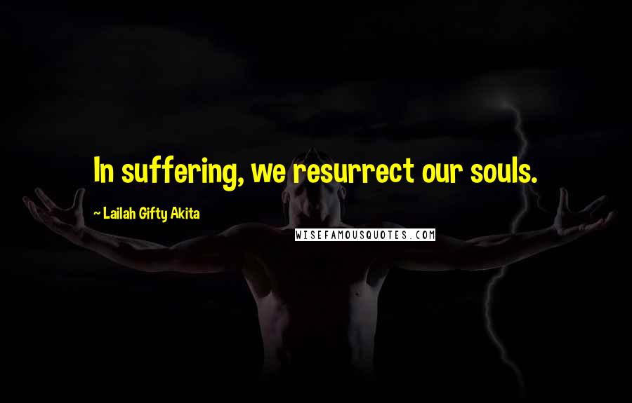 Lailah Gifty Akita Quotes: In suffering, we resurrect our souls.