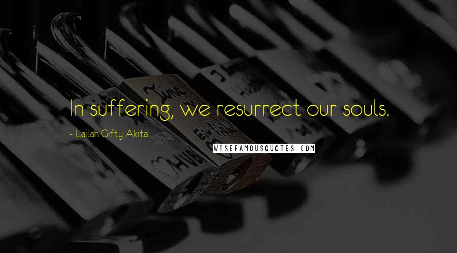 Lailah Gifty Akita Quotes: In suffering, we resurrect our souls.