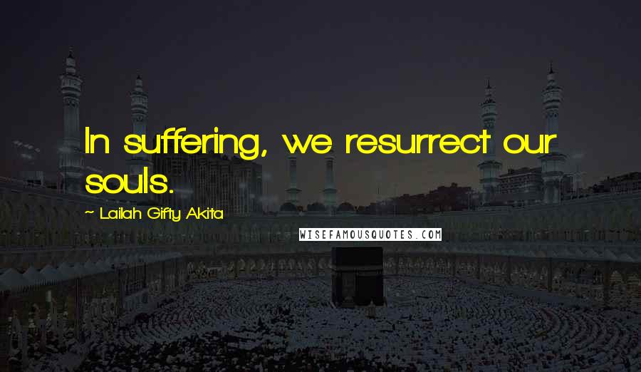 Lailah Gifty Akita Quotes: In suffering, we resurrect our souls.