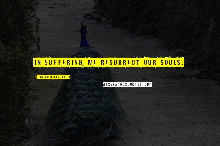 Lailah Gifty Akita Quotes: In suffering, we resurrect our souls.