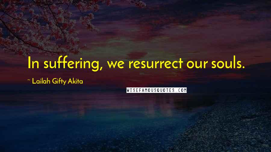 Lailah Gifty Akita Quotes: In suffering, we resurrect our souls.