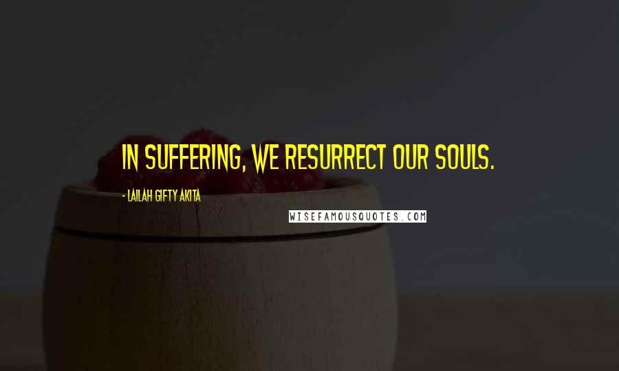 Lailah Gifty Akita Quotes: In suffering, we resurrect our souls.