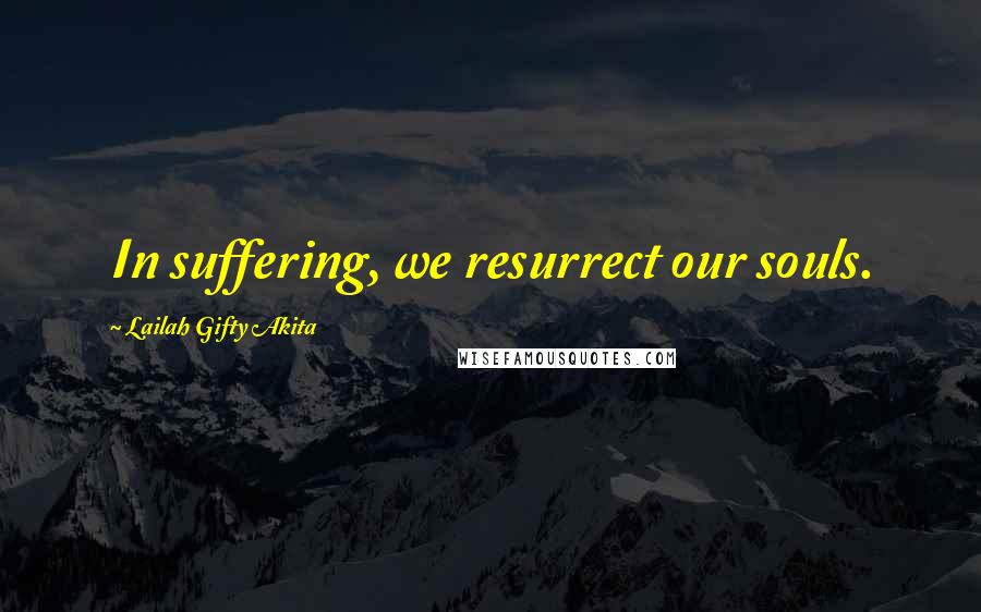 Lailah Gifty Akita Quotes: In suffering, we resurrect our souls.