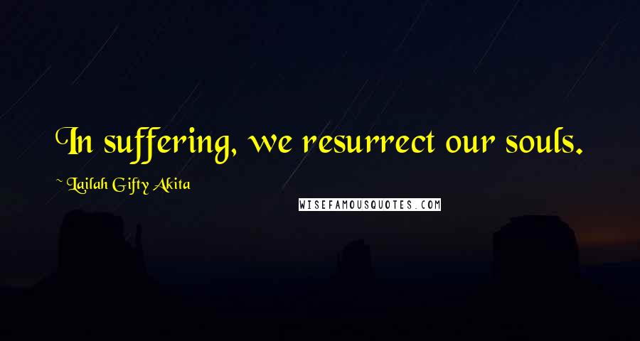 Lailah Gifty Akita Quotes: In suffering, we resurrect our souls.