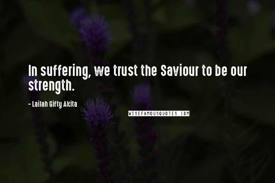 Lailah Gifty Akita Quotes: In suffering, we trust the Saviour to be our strength.