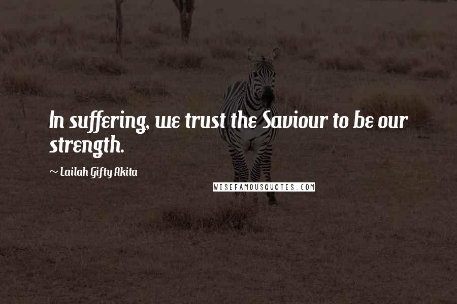 Lailah Gifty Akita Quotes: In suffering, we trust the Saviour to be our strength.