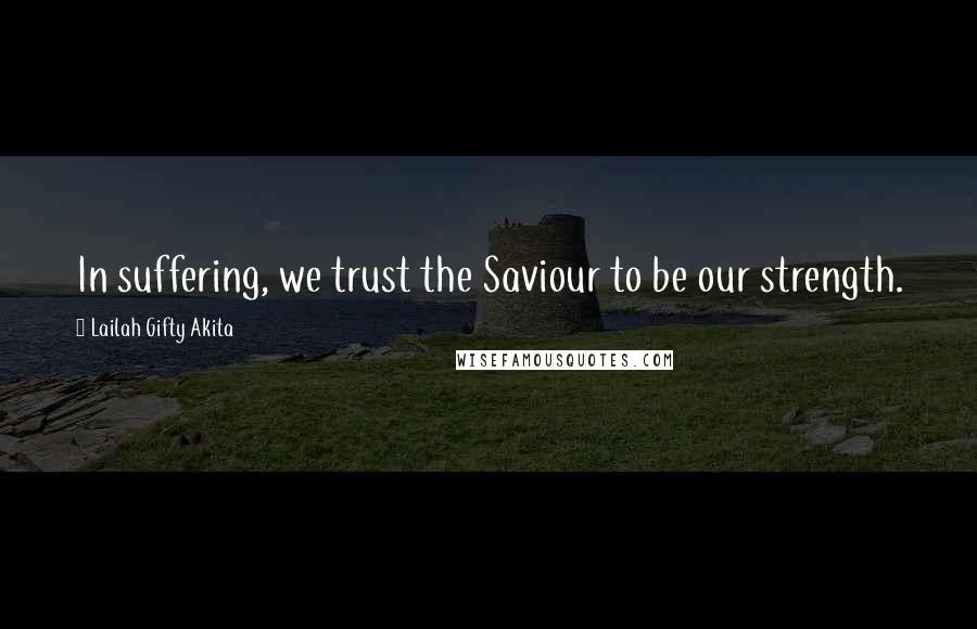 Lailah Gifty Akita Quotes: In suffering, we trust the Saviour to be our strength.