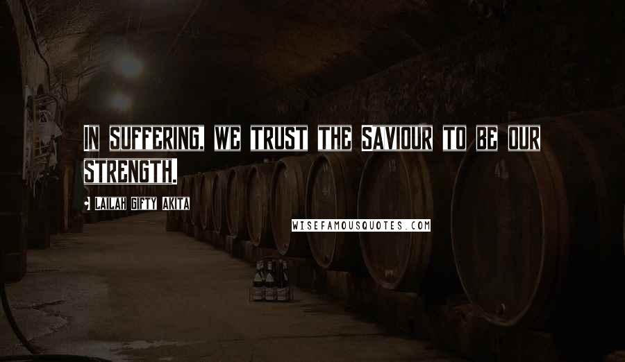 Lailah Gifty Akita Quotes: In suffering, we trust the Saviour to be our strength.