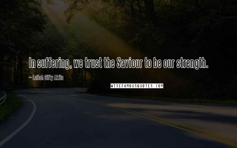 Lailah Gifty Akita Quotes: In suffering, we trust the Saviour to be our strength.
