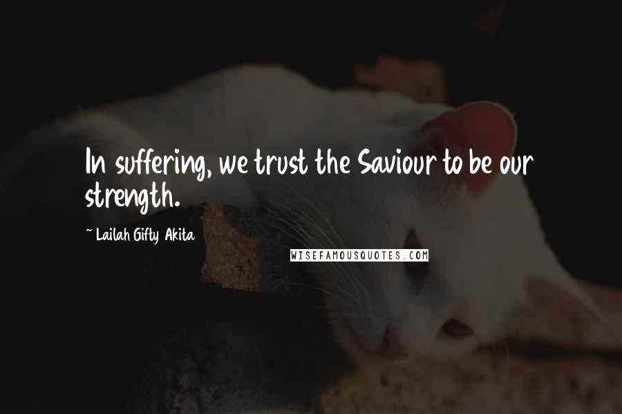 Lailah Gifty Akita Quotes: In suffering, we trust the Saviour to be our strength.