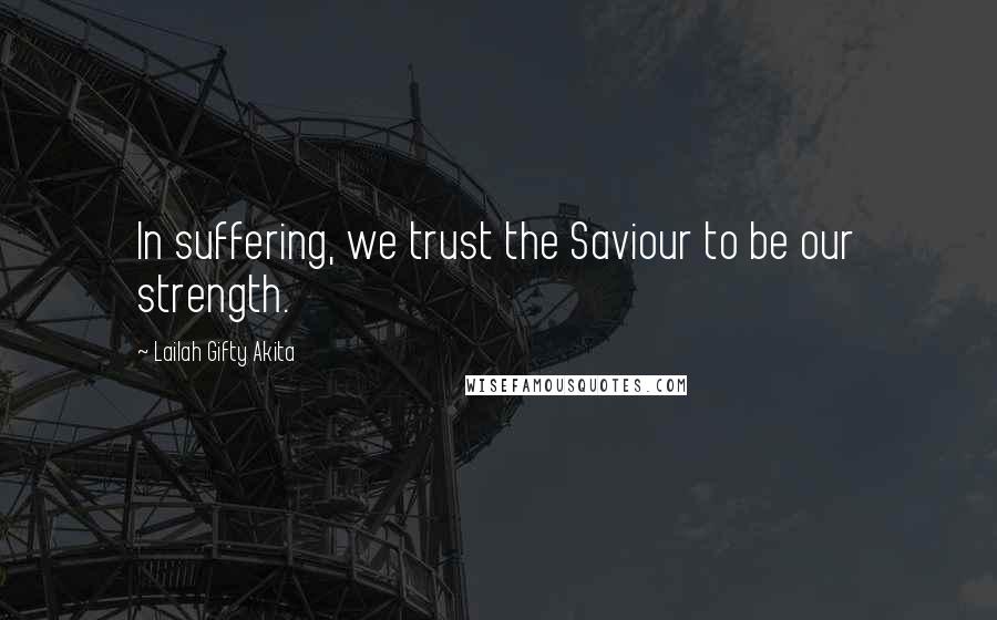 Lailah Gifty Akita Quotes: In suffering, we trust the Saviour to be our strength.