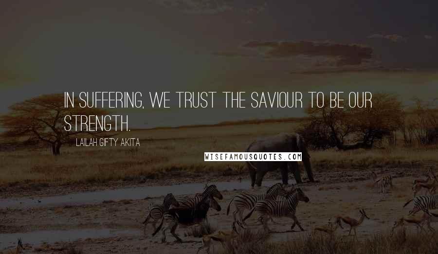 Lailah Gifty Akita Quotes: In suffering, we trust the Saviour to be our strength.