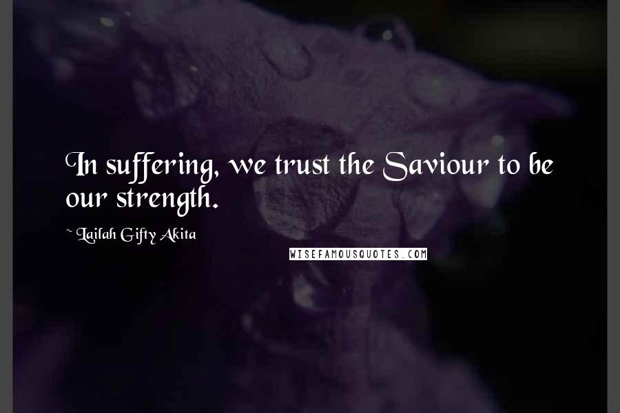 Lailah Gifty Akita Quotes: In suffering, we trust the Saviour to be our strength.